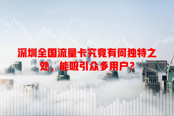 深圳全国流量卡究竟有何独特之处，能吸引众多用户？