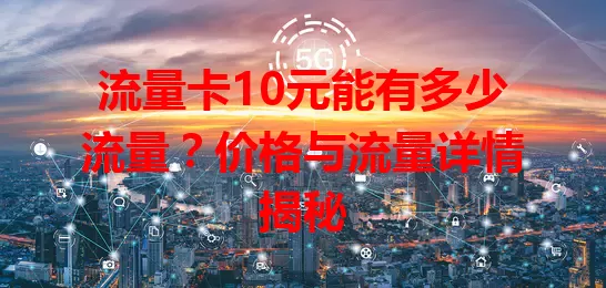 流量卡10元能有多少流量？价格与流量详情揭秘