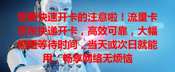 想要快速开卡的注意啦！流量卡京东快递开卡，高效可靠，大幅缩短等待时间，当天或次日就能用，畅享网络无烦恼