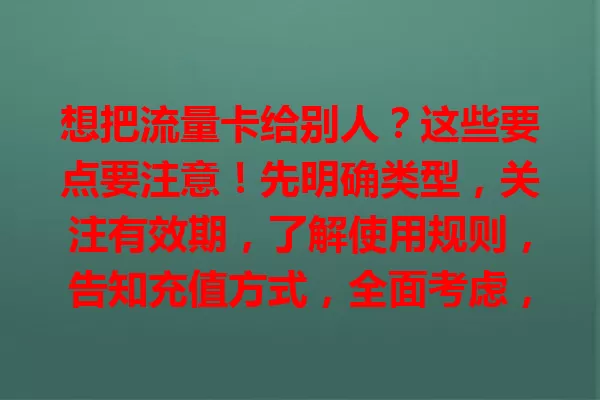 想把流量卡给别人？这些要点要注意！先明确类型，关注有效期，了解使用规则，告知充值方式，全面考虑，避免信息不全致问题。