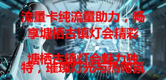 流量卡纯流量助力，畅享塘栖古镇灯会精彩

塘栖古镇灯会魅力独特，璀璨灯光与热闹氛围构成绝美画卷。纯流量卡为灯会提供稳定充足网络，助你记录精彩瞬间、查阅灯会介绍、便捷导航，尽享视觉文化盛宴，留下美好回忆。