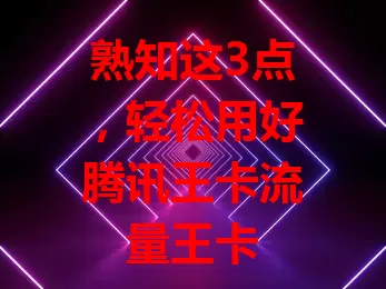 熟知这3点，轻松用好腾讯王卡流量王卡
