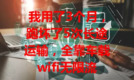 我用了3个月，跑坏了5次长途运输，全靠车载wifi无限流量移动流量卡