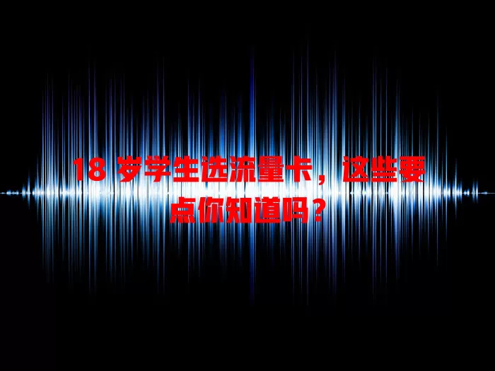 18 岁学生选流量卡，这些要点你知道吗？