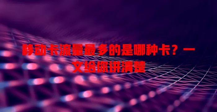 移动卡流量最多的是哪种卡？一文给你讲清楚