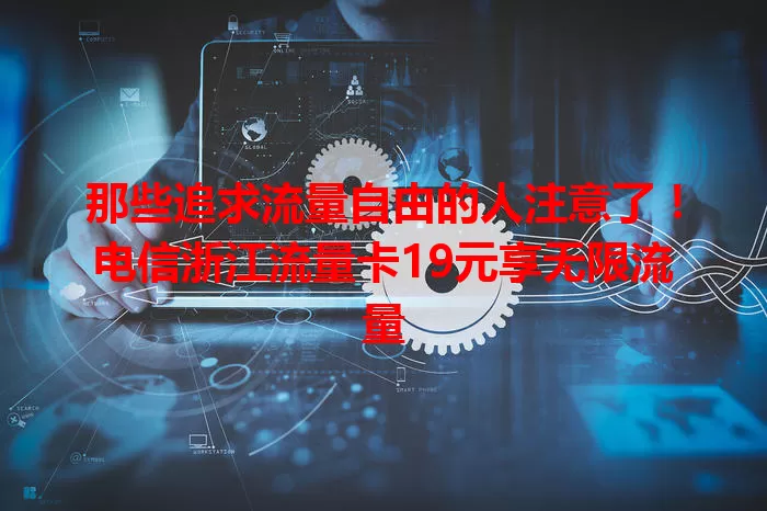 那些追求流量自由的人注意了！电信浙江流量卡19元享无限流量