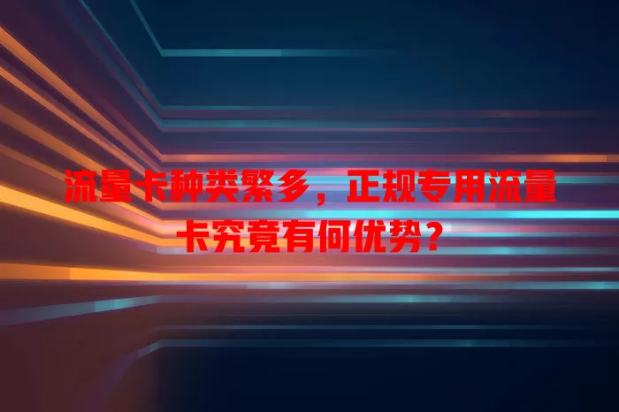 流量卡种类繁多，正规专用流量卡究竟有何优势？