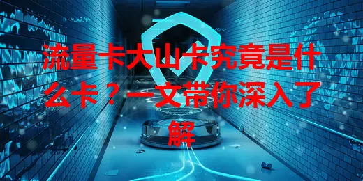 流量卡大山卡究竟是什么卡？一文带你深入了解