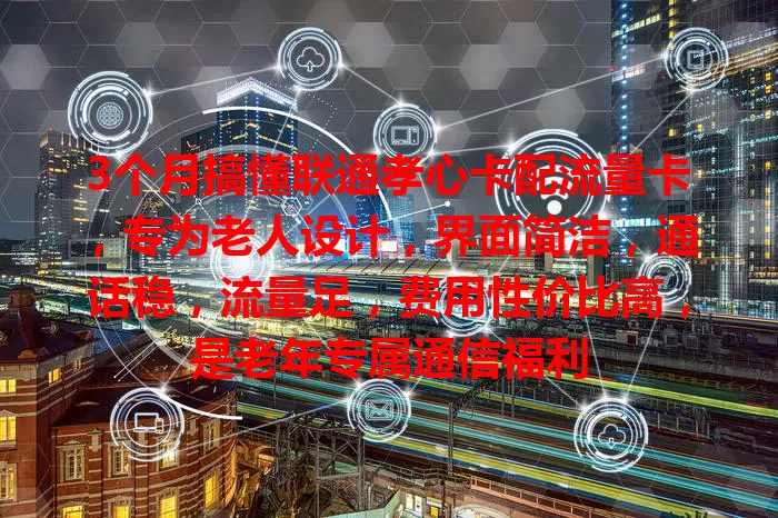 3个月搞懂联通孝心卡配流量卡，专为老人设计，界面简洁，通话稳，流量足，费用性价比高，是老年专属通信福利