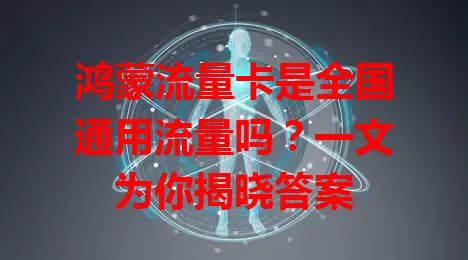 鸿蒙流量卡是全国通用流量吗？一文为你揭晓答案
