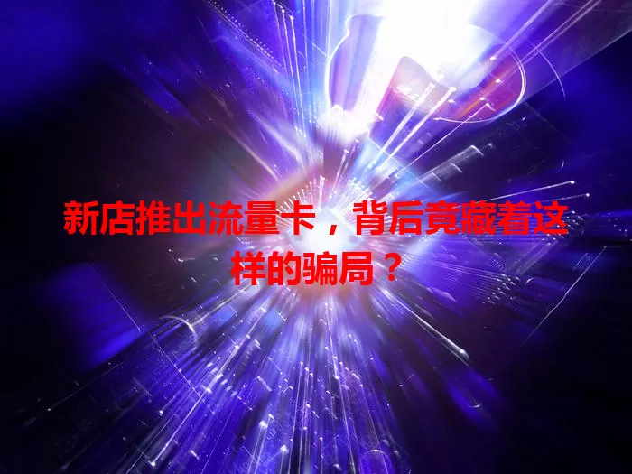 新店推出流量卡，背后竟藏着这样的骗局？