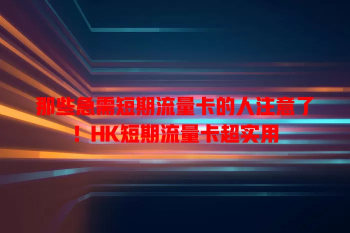 那些急需短期流量卡的人注意了！HK短期流量卡超实用