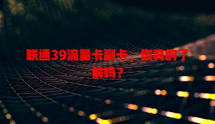 联通39流量卡副卡，你真的了解吗？