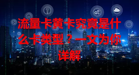 流量卡黄卡究竟是什么卡类型？一文为你详解