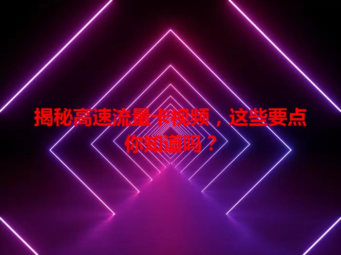 揭秘高速流量卡视频，这些要点你知道吗？