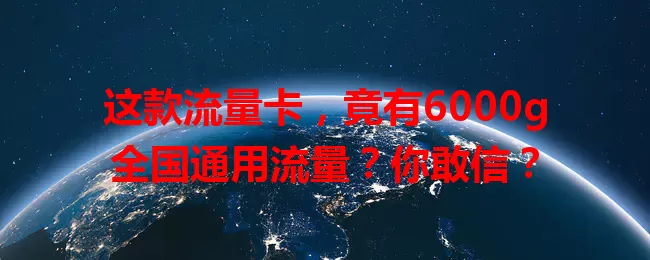 这款流量卡，竟有6000g全国通用流量？你敢信？