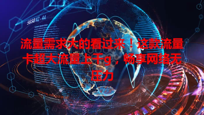 流量需求大的看过来！这款流量卡超大流量上千g，畅享网络无压力