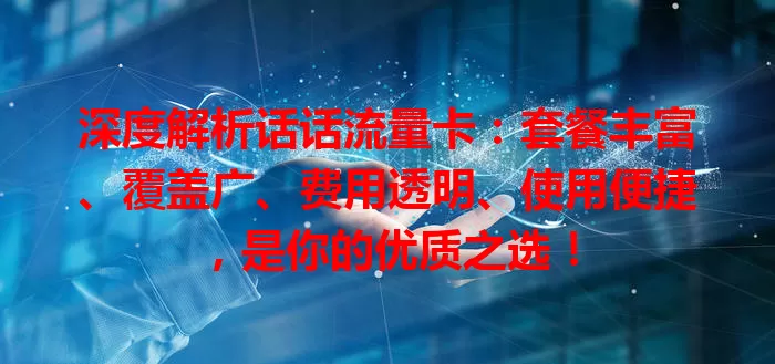 深度解析话话流量卡：套餐丰富、覆盖广、费用透明、使用便捷，是你的优质之选！