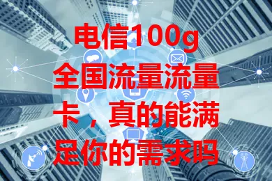 电信100g全国流量流量卡，真的能满足你的需求吗？