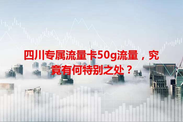 四川专属流量卡50g流量，究竟有何特别之处？