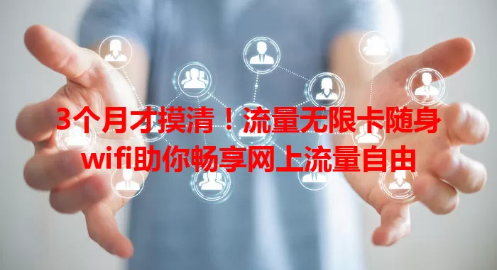 3个月才摸清！流量无限卡随身wifi助你畅享网上流量自由
