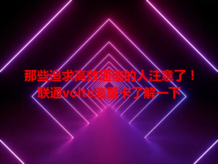 那些追求高效通信的人注意了！联通volte流量卡了解一下