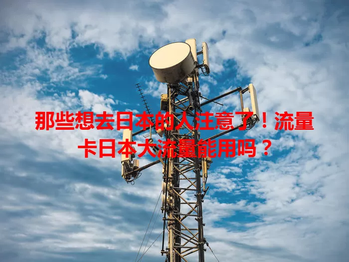 那些想去日本的人注意了！流量卡日本大流量能用吗？