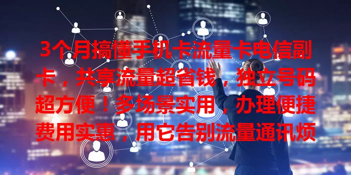3个月搞懂手机卡流量卡电信副卡，共享流量超省钱，独立号码超方便！多场景实用，办理便捷费用实惠，用它告别流量通讯烦恼！