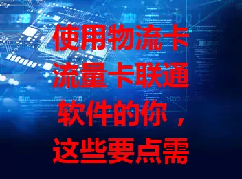 使用物流卡流量卡联通软件的你，这些要点需注意！