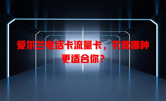 爱尔兰电话卡流量卡，究竟哪种更适合你？