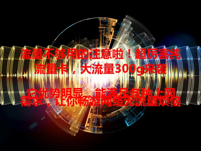 流量不够用的注意啦！超厉害纯流量卡，大流量300g来袭

它优势明显，能满足各种上网需求，让你畅游网络无流量烦恼。无论何时何地，都能享优质网络服务。纯流量卡无复杂捆绑，按需用流量，是流量困扰者的福音！