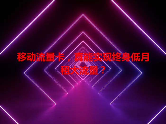移动流量卡，真能实现终身低月租大流量？
