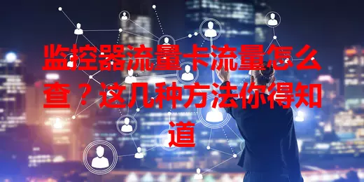 监控器流量卡流量怎么查？这几种方法你得知道