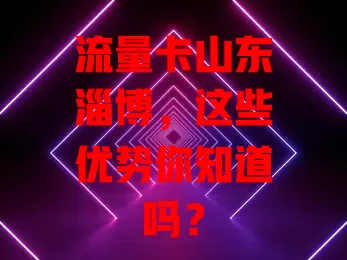 流量卡山东淄博，这些优势你知道吗？