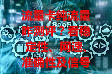流量卡纯流量咋测评？看稳定性、网速、准确性及信号覆盖范围