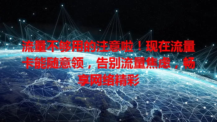 流量不够用的注意啦！现在流量卡能随意领，告别流量焦虑，畅享网络精彩