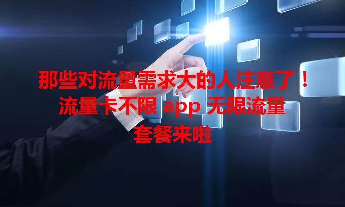 那些对流量需求大的人注意了！流量卡不限 app 无限流量套餐来啦