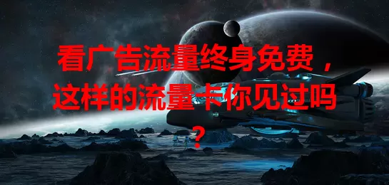 看广告流量终身免费，这样的流量卡你见过吗？