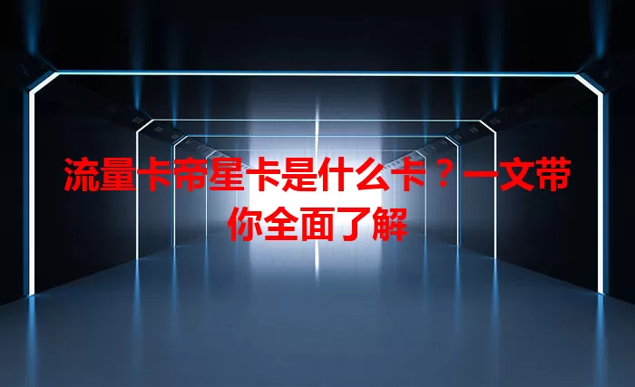 流量卡帝星卡是什么卡？一文带你全面了解