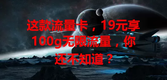 这款流量卡，19元享100g无限流量，你还不知道？