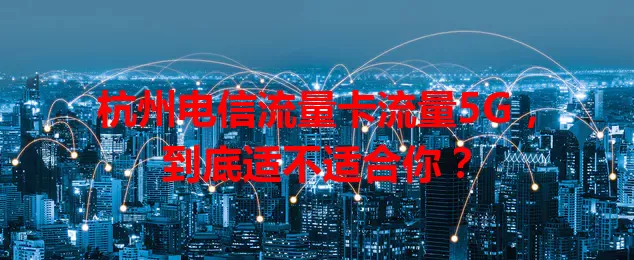 杭州电信流量卡流量5G，到底适不适合你？