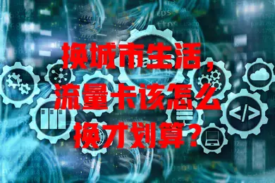 换城市生活，流量卡该怎么换才划算？