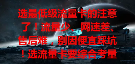 选最低级流量卡的注意了！流量少、网速差、售后难，别因便宜踩坑！选流量卡要综合考量套餐、网络及售后，选优质卡畅享网络，免陷麻烦