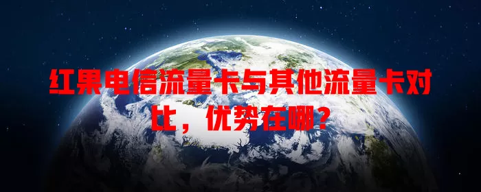 红果电信流量卡与其他流量卡对比，优势在哪？