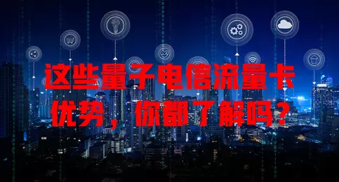 这些量子电信流量卡优势，你都了解吗？