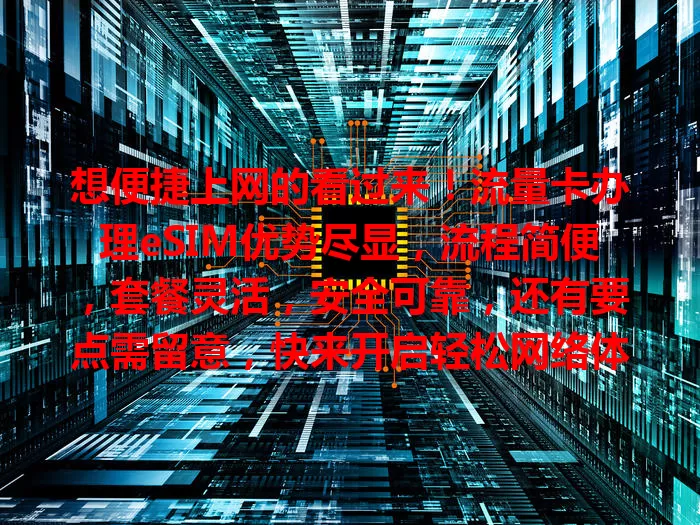 想便捷上网的看过来！流量卡办理eSIM优势尽显，流程简便，套餐灵活，安全可靠，还有要点需留意，快来开启轻松网络体验