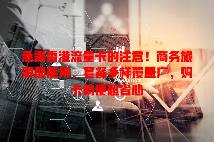 急需香港流量卡的注意！商务旅游都能用，套餐多样覆盖广，购卡简便超省心