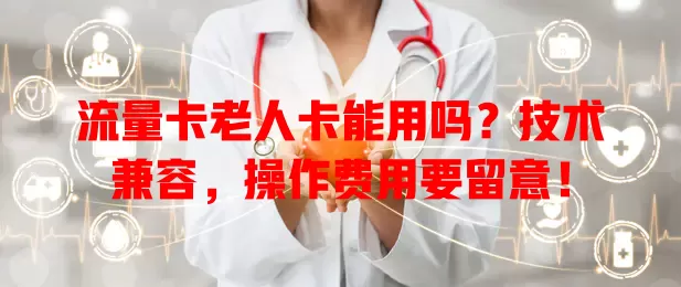 流量卡老人卡能用吗？技术兼容，操作费用要留意！