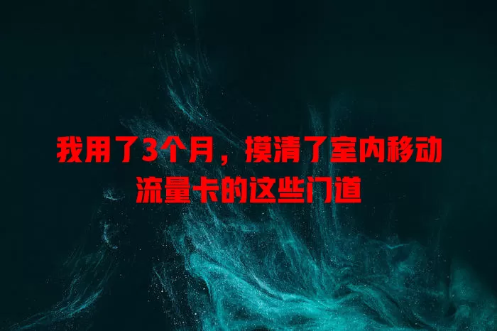 我用了3个月，摸清了室内移动流量卡的这些门道