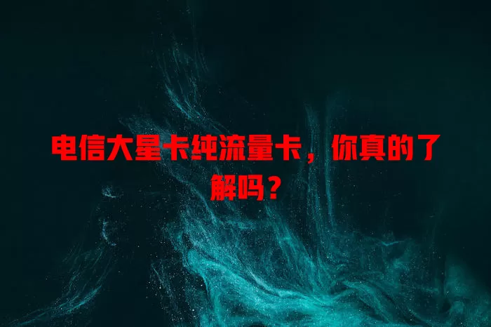 电信大星卡纯流量卡，你真的了解吗？